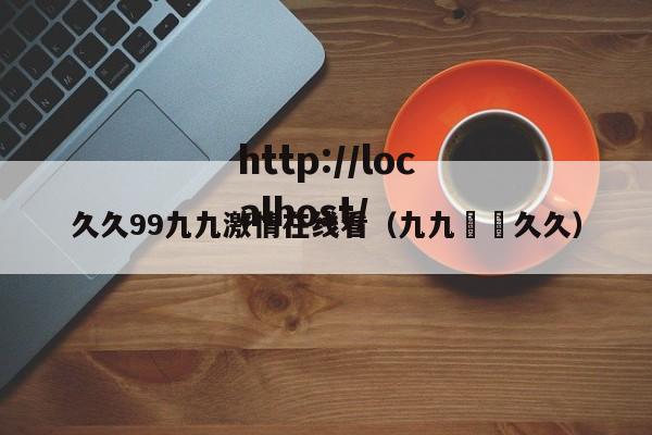 久久99九九激情在线看（九九汍氿久久）